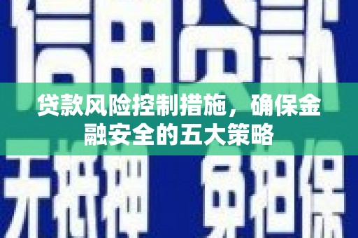 含山贷款风险控制措施，确保金融安全的五大策略