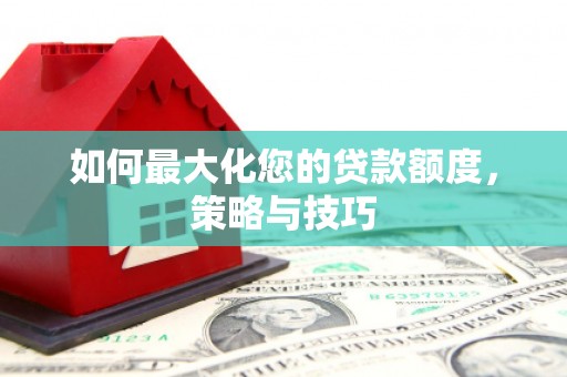 含山如何最大化您的贷款额度，策略与技巧