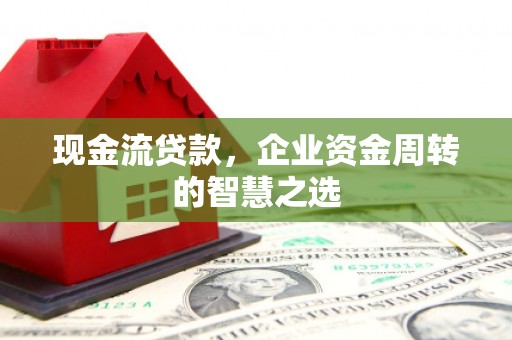 含山现金流贷款，企业资金周转的智慧之选