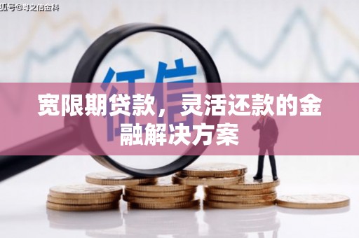 含山宽限期贷款，灵活还款的金融解决方案