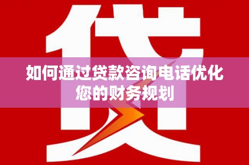 含山如何通过贷款咨询电话优化您的财务规划