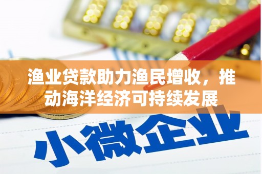 含山渔业贷款助力渔民增收，推动海洋经济可持续发展