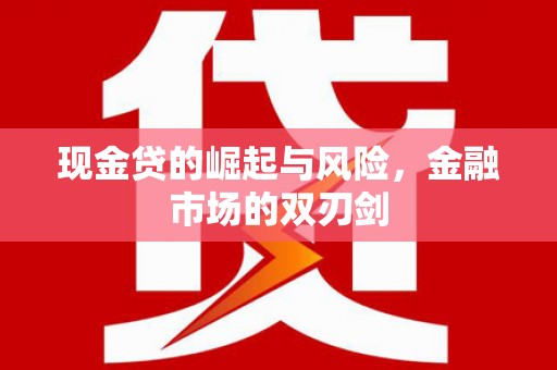 含山现金贷的崛起与风险，金融市场的双刃剑