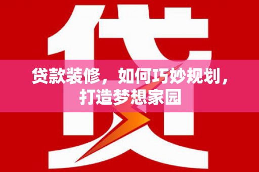 含山贷款装修，如何巧妙规划，打造梦想家园