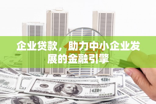 含山企业贷款，助力中小企业发展的金融引擎