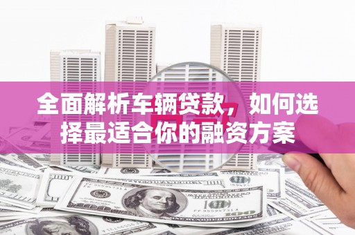 含山全面解析车辆贷款，如何选择最适合你的融资方案