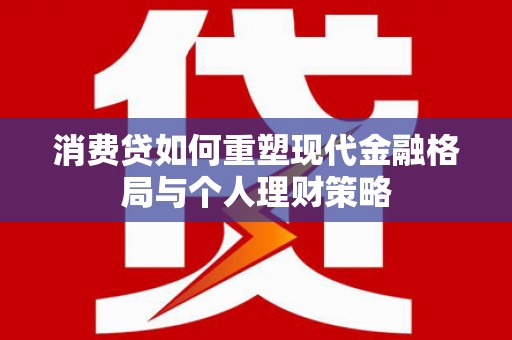 含山消费贷如何重塑现代金融格局与个人理财策略
