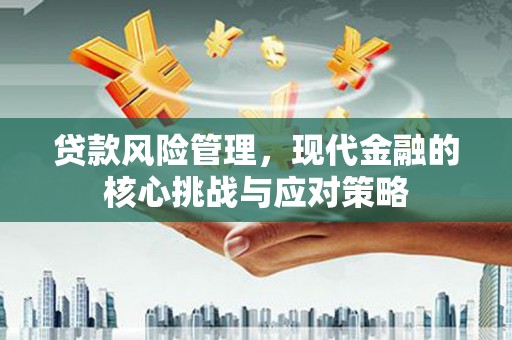 含山贷款风险管理，现代金融的核心挑战与应对策略