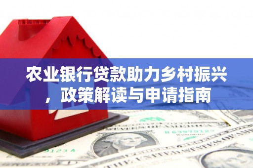 含山农业银行贷款助力乡村振兴，政策解读与申请指南