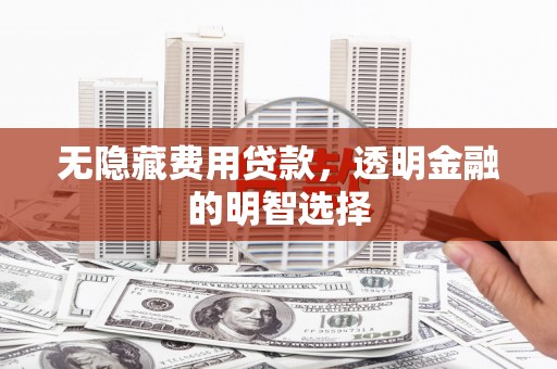 含山无隐藏费用贷款，透明金融的明智选择