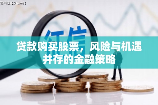 含山贷款购买股票，风险与机遇并存的金融策略
