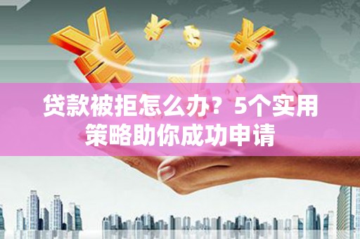 含山贷款被拒怎么办？5个实用策略助你成功申请