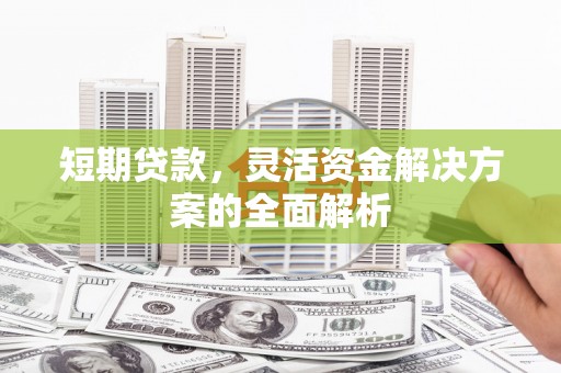 含山短期贷款，灵活资金解决方案的全面解析