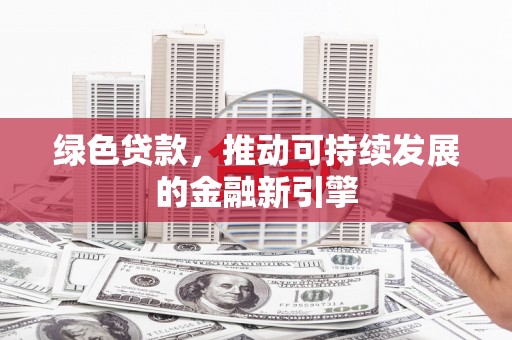 含山绿色贷款，推动可持续发展的金融新引擎