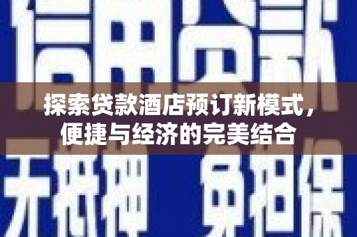 含山探索贷款酒店预订新模式，便捷与经济的完美结合