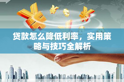 含山贷款怎么降低利率，实用策略与技巧全解析