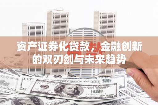 含山资产证券化贷款，金融创新的双刃剑与未来趋势