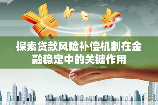 含山探索贷款风险补偿机制在金融稳定中的关键作用