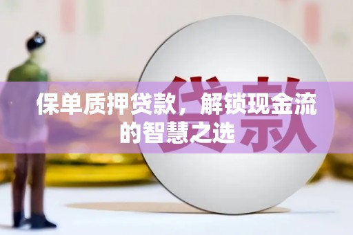 含山保单质押贷款，解锁现金流的智慧之选