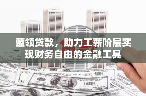 含山蓝领贷款，助力工薪阶层实现财务自由的金融工具
