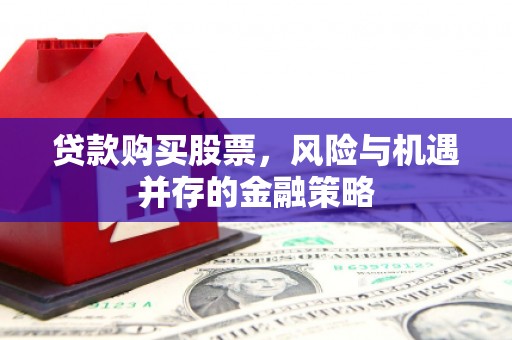含山贷款购买股票，风险与机遇并存的金融策略