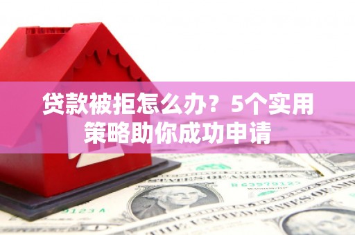 含山贷款被拒怎么办？5个实用策略助你成功申请