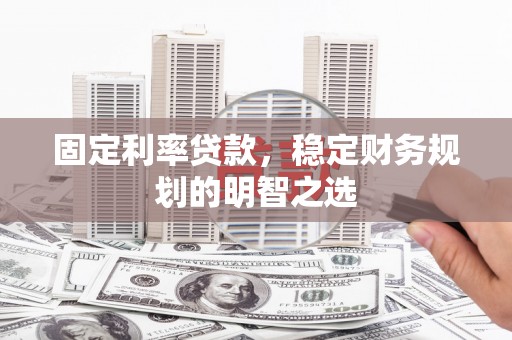 含山固定利率贷款，稳定财务规划的明智之选
