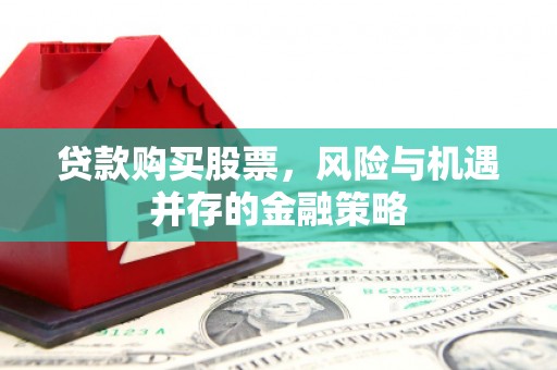 含山贷款购买股票，风险与机遇并存的金融策略