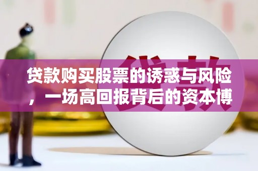含山贷款购买股票的诱惑与风险，一场高回报背后的资本博弈