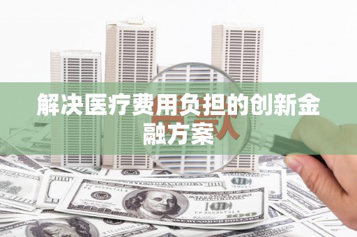 含山解决医疗费用负担的创新金融方案