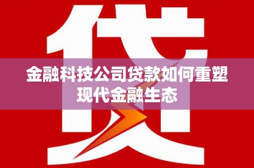 含山金融科技公司贷款如何重塑现代金融生态
