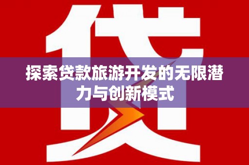 含山探索贷款旅游开发的无限潜力与创新模式