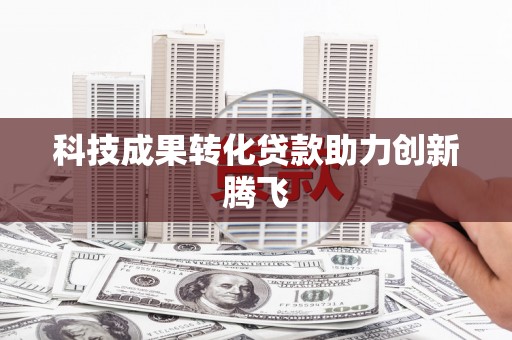 含山科技成果转化贷款助力创新腾飞