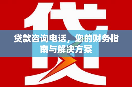 含山贷款咨询电话，您的财务指南与解决方案