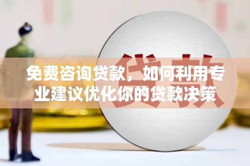 含山免费咨询贷款，如何利用专业建议优化你的贷款决策