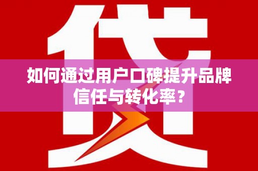 含山如何通过用户口碑提升品牌信任与转化率？