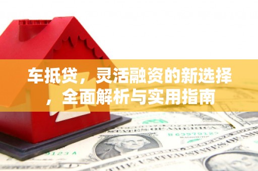 含山车抵贷，灵活融资的新选择，全面解析与实用指南