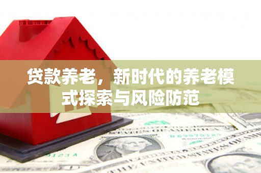 含山贷款养老，新时代的养老模式探索与风险防范