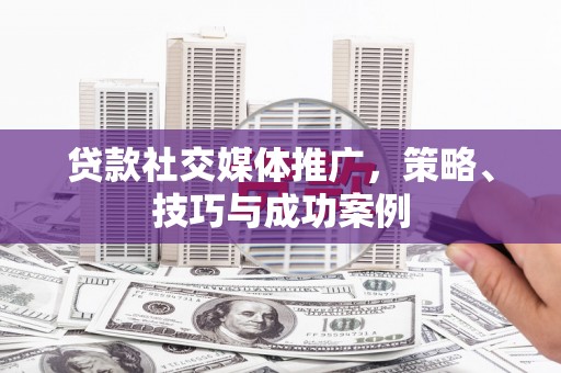 含山贷款社交媒体推广，策略、技巧与成功案例