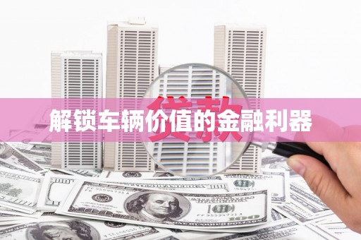 含山解锁车辆价值的金融利器