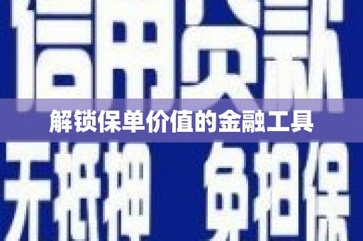 含山解锁保单价值的金融工具