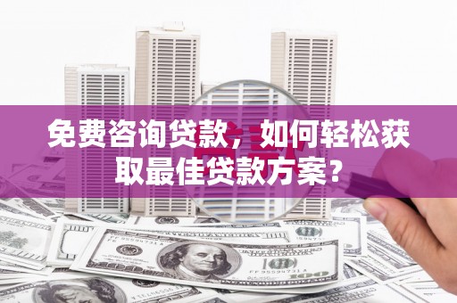 含山免费咨询贷款，如何轻松获取最佳贷款方案？