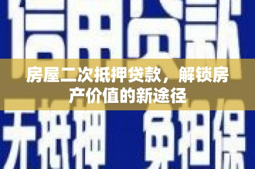 含山房屋二次抵押贷款，解锁房产价值的新途径