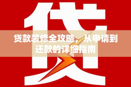 含山贷款装修全攻略，从申请到还款的详细指南