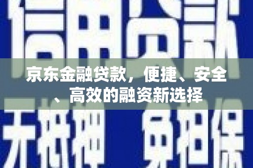 含山京东金融贷款，便捷、安全、高效的融资新选择