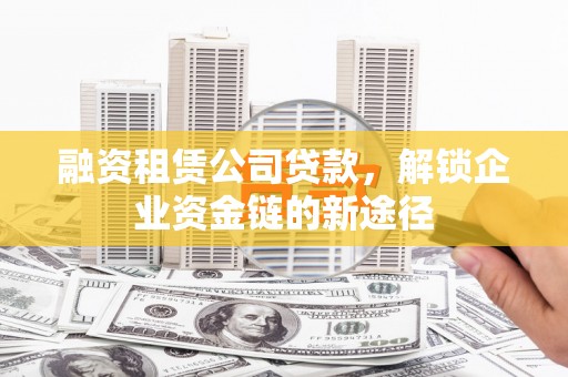 含山融资租赁公司贷款，解锁企业资金链的新途径