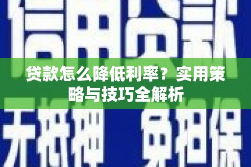 含山贷款怎么降低利率？实用策略与技巧全解析